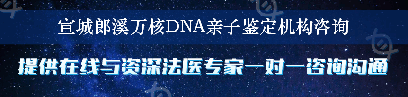 宣城郎溪万核DNA亲子鉴定机构咨询
